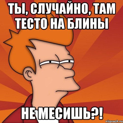 Ты, случайно, там тесто на блины не месишь?!, Мем Мне кажется или (Фрай Футурама)