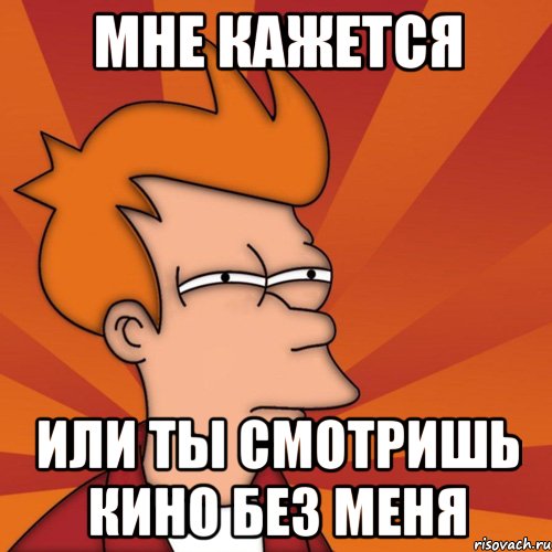 МНЕ КАЖЕТСЯ ИЛИ ТЫ СМОТРИШЬ КИНО БЕЗ МЕНЯ, Мем Мне кажется или (Фрай Футурама)