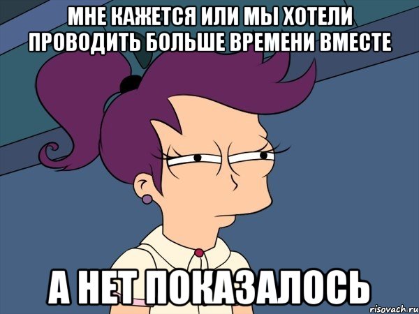 мне кажется или мы хотели проводить больше времени вместе а нет показалось, Мем Мне кажется или (с Лилой)