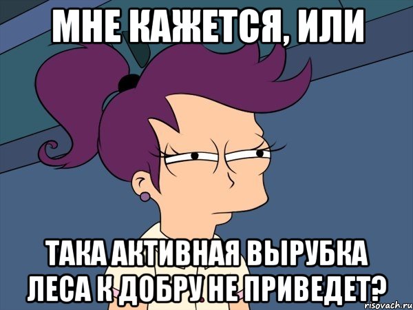 МНЕ КАЖЕТСЯ, ИЛИ ТАКА АКТИВНАЯ ВЫРУБКА ЛЕСА К ДОБРУ НЕ ПРИВЕДЕТ?, Мем Мне кажется или (с Лилой)