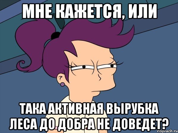 МНЕ КАЖЕТСЯ, ИЛИ ТАКА АКТИВНАЯ ВЫРУБКА ЛЕСА ДО ДОБРА НЕ ДОВЕДЕТ?, Мем Мне кажется или (с Лилой)