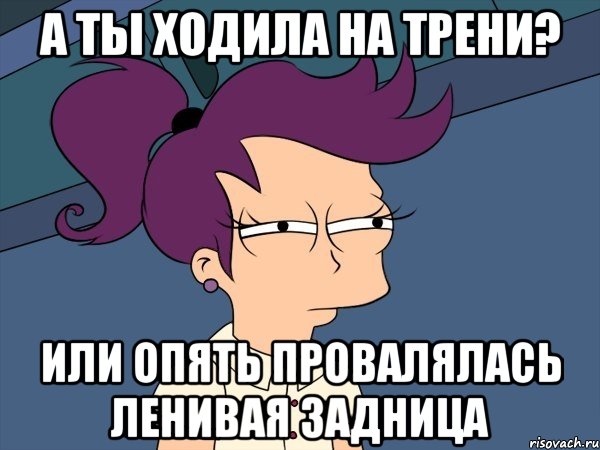 а ты ходила на трени? или опять провалялась ленивая задница, Мем Мне кажется или (с Лилой)