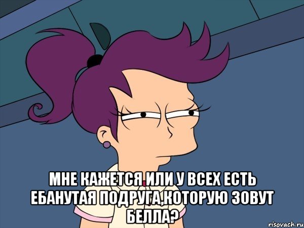  Мне кажется или у всех есть ебанутая подруга,которую зовут Белла?, Мем Мне кажется или (с Лилой)