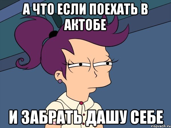 А что если поехать в Актобе и забрать Дашу себе, Мем Мне кажется или (с Лилой)