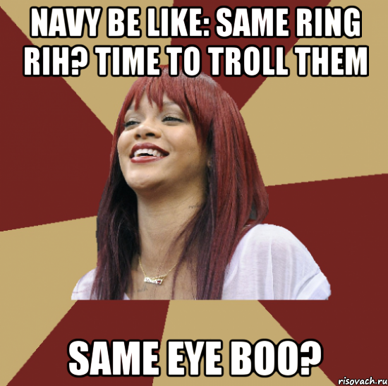 Navy be like: same ring Rih? Time to troll them same eye boo?