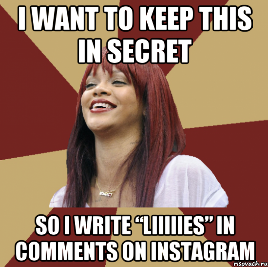 I want to keep this in secret so I write “liiiiies” in comments on Instagram