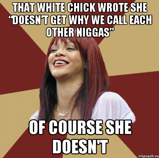 that white chick wrote she “doesn't get why we call each other niggas” of course she doesn't