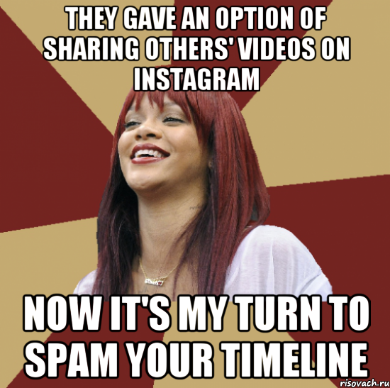 they gave an option of sharing others' videos on instagram now it's my turn to spam your timeline