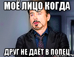 Моё лицо когда Друг не даёт в попец