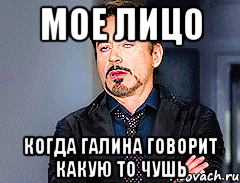 Мое лицо Когда Галина говорит какую то чушь