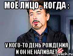 Моё лицо , когда : у кого-то День Рождения и он не наливает