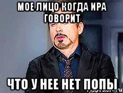 Мое лицо когда Ира говорит Что у нее нет попы