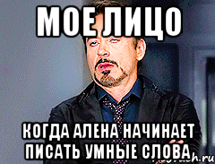 мое лицо когда Алена начинает писать умные слова
