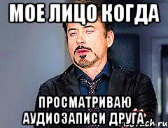 Мое лицо когда Просматриваю аудиозаписи друга