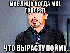 Мое лицо когда мне говорят Что вырасту пойму