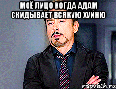 моё лицо когда адам скидывает всякую хуйню 