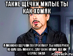такие щечки милые ты как хомяк а можно щечки потрогаю? ты наверное кушаешь много, да? вон какие щеки отрастила