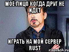 Моё лицо когда друг не идёт играть на мой сервер Rust