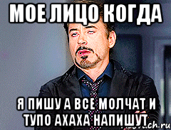 мое лицо когда я пишу а все молчат и тупо ахаха напишут