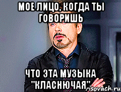 Мое лицо, когда ты говоришь что эта музыка "КЛАСНЮЧАЯ"