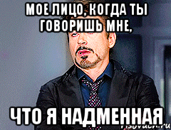 мое лицо, когда ты говоришь мне, что я надменная