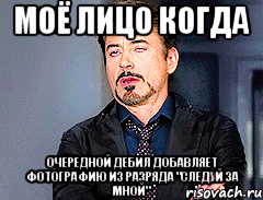 моё лицо когда очередной дебил добавляет фотографию из разряда "Следуй за мной"