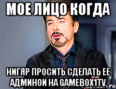Мое лицо когда Нигяр просить сделать ее админои на Gamebox1TV