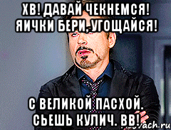 ХВ! Давай чекнемся! Яички бери, угощайся! с великой пасхой. Сьешь кулич. ВВ!