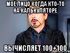 моё лицо когда кто-то на калькуляторе вычисляет 100+100