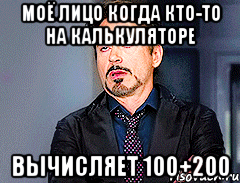 моё лицо когда кто-то на калькуляторе вычисляет 100+200