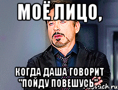 Моё лицо, Когда Даша говорит "Пойду повешусь".