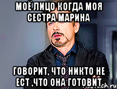 моё лицо когда моя сестра Марина говорит, что никто не ест ,что она готовит