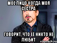 моё лицо когда моя сестра говорит, что её никто не любит