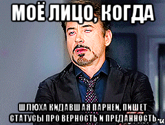Моё лицо, когда Шлюха кидавшая парнеи, пишет статусы про верность и преданность