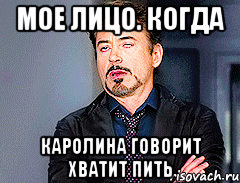 мое лицо. когда каролина говорит хватит пить