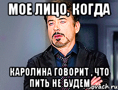Мое лицо, когда Каролина говорит , что пить не будем