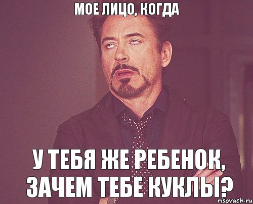Мое лицо, когда У тебя же ребенок, зачем тебе куклы?, Мем твое выражение лица