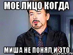Мое лицо когда Миша не понял и это
