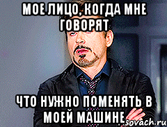 мое лицо, когда мне говорят что нужно поменять в моей машине