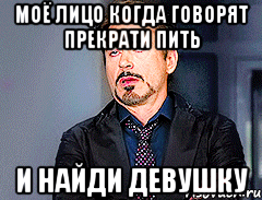 Моё лицо когда говорят прекрати пить и найди девушку