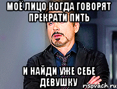 Моё лицо когда говорят прекрати пить и найди уже себе девушку