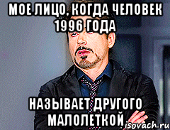 Мое лицо, когда человек 1996 года называет другого малолеткой