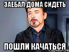 заебал дома сидеть пошли качаться