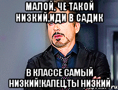 Малой, че такой низкий,иди в садик в классе самый низкий!капец,ты низкий