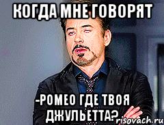 когда мне говорят -Ромео где твоя Джульетта?
