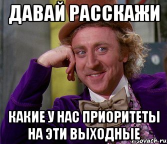 Давай расскажи какие у нас приоритеты на эти выходные, Мем мое лицо