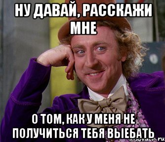 Ну давай, расскажи мне О том, как у меня не получиться тебя выебать, Мем мое лицо