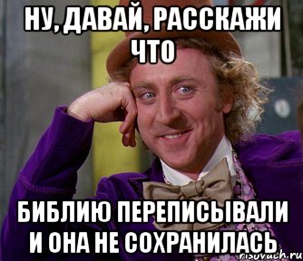 Ну, давай, расскажи что Библию переписывали и она не сохранилась, Мем мое лицо