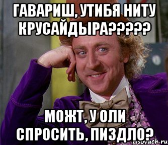 ГАВАРИШ, УТИБЯ НИТУ КРУСАЙДЫРА????? МОЖТ, У ОЛИ СПРОСИТЬ, ПИЗДЛО?, Мем мое лицо