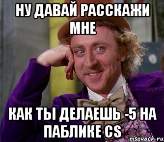 Ну давай расскажи мне как ты делаешь -5 на паблике cs, Мем мое лицо